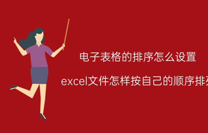 电子表格的排序怎么设置 excel文件怎样按自己的顺序排列？